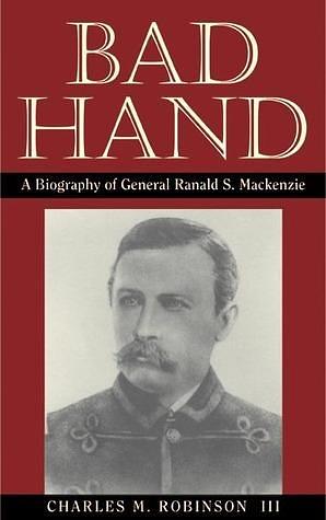 Bad Hand: A Biography of General Ranald S. Mackenzie by Charles M. Robinson III, Charles M. Robinson III