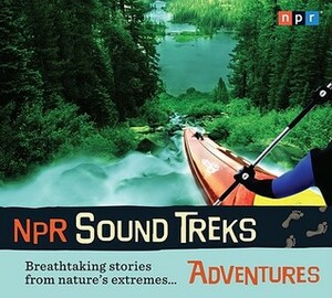 NPR Sound Treks: Adventures: Breathtaking Stories from Nature's Extremes by Jon Hamilton