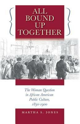 All Bound Up Together: The Woman Question In African American Public Culture, 1830-1900 by Martha S. Jones