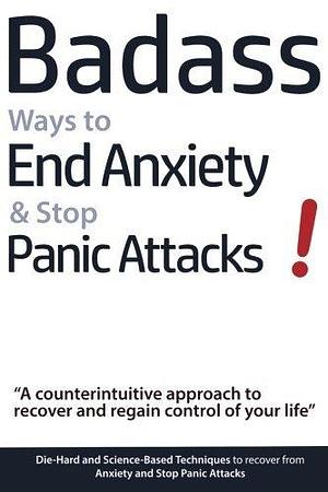 Badass Ways to End Anxiety & Stop Panic Attacks! - A counterintuitive approach to recover and regain control of your life.: Die-Hard and Science-Based ... recover from Anxiety and Stop Panic Attacks by Geert Verschaeve, Geert Verschaeve