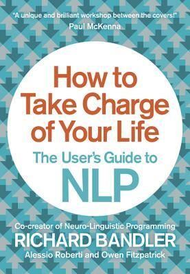 How to Take Charge of Your Life: The User's Guide to Nlp by Alessio Roberti, Richard Bandler, Owen Fitzpatrick