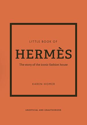 The Little Book of Hermès: The Story of the Iconic Fashion House  by Karen Homer