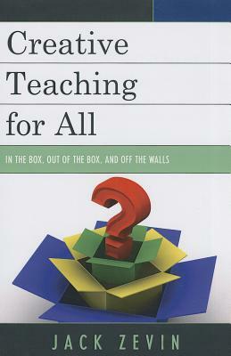 Creative Teaching for All: In the Box, Out of the Box, and Off the Walls by Jack Zevin