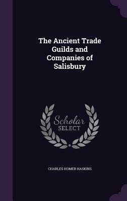 The Ancient Trade Guilds and Companies of Salisbury by Charles Homer Haskins