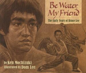 Be Water, My Friend: The Early Years of Bruce Lee by Ken Mochizuki