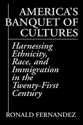 America's Banquet of Cultures: Harnessing Ethnicity, Race, and Immigration in the Twenty-First Century by Ronald Fernandez