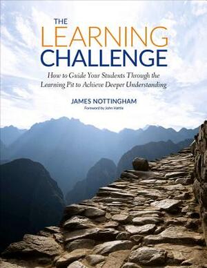 The Learning Challenge: How to Guide Your Students Through the Learning Pit to Achieve Deeper Understanding by James A. Nottingham