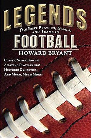 Legends: The Best Players, Games, and Teams in Football: Classic Super Bowls! Amazing Playmakers! Historic Dynasties! And Much, Much More! by Howard Bryant, Howard Bryant