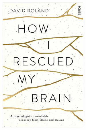 How I Rescued My Brain: A Psychologist's Remarkable Recovery from Stroke and Trauma by David Roland