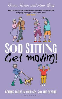 Sod Sitting, Get Moving!: Getting Active in Your 60s, 70s and Beyond by Muir Gray, Diana Moran