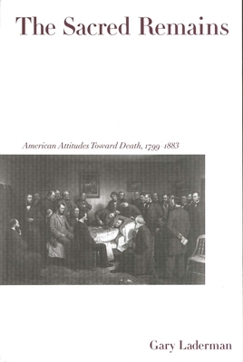 The Sacred Remains: American Attitudes Toward Death, 1799-1883 by Gary Laderman