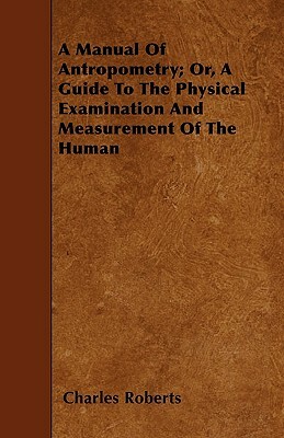 A Manual of Anthropometry; Or, A Guide to the Physical Examination and Measurement of the Human by Charles Roberts