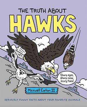 The Truth about Hawks: Seriously Funny Facts About Your Favorite Animals by Maxwell Eaton III, Maxwell Eaton III