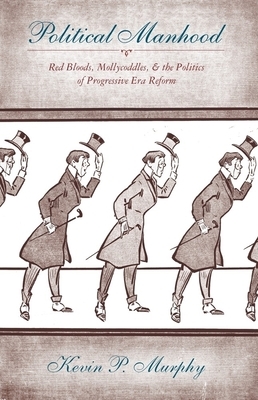 Political Manhood: Red Bloods, Mollycoddles, and the Politics of Progressive Era Reform by Kevin Murphy