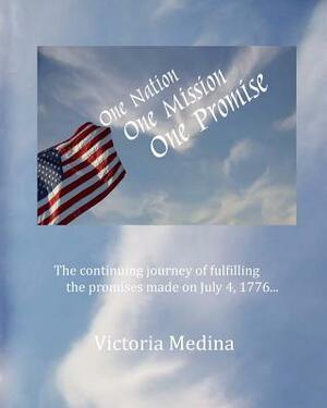 One Nation, One Mission, One Promise: The continuing journey of fulfilling the promises made on July 4, 1776... by Victoria Medina