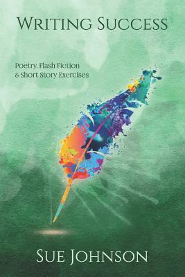 Writing Success: Poetry, Flash Fiction & Short Story Exercises by Sue Johnson