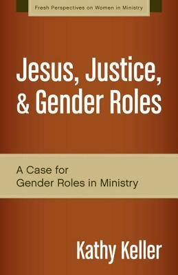Jesus, Justice, and Gender Roles: A Case for Gender Roles in Ministry by Kathy Keller