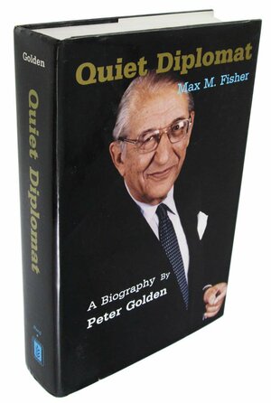 Quiet Diplomat: A Biography Of Max M. Fisher by Peter Golden