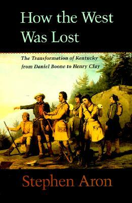 How the West Was Lost: The Transformation of Kentucky from Daniel Boone to Henry Clay by Stephen Aron