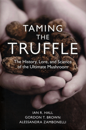 Taming the Truffle: The History, Lore, and Science of the Ultimate Mushroom by Ian R. Hall, Alessandra Zambonelli, Gordon Brown