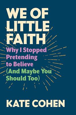 We of Little Faith: Why I Stopped Pretending to Believe (and Maybe You Should Too) by Kate Cohen