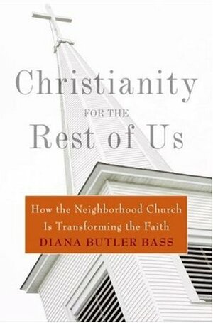Christianity for the Rest of Us: How the Neighborhood Church Is Transforming the Faith by Diana Butler Bass