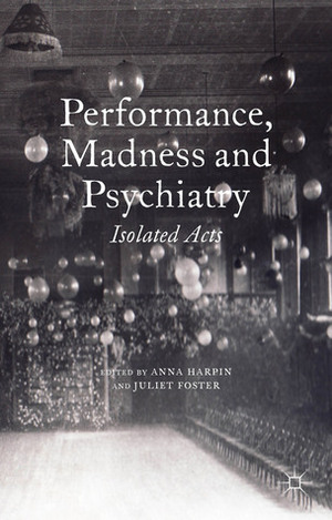 Performance, Madness and Psychiatry: Isolated Acts by Anna Harpin, Juliet Foster