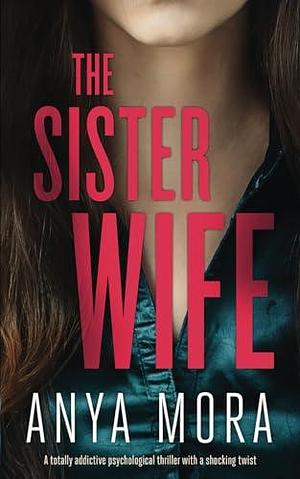 The Sister Wife: A totally addictive psychological thriller with a shocking twist by Anya Mora, Anya Mora