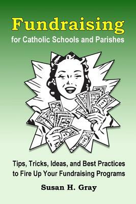 Fundraising for Catholic Schools and Parishes: Tips, Tricks, Ideas, and Best Practices to Fire Up Your Fundraising Programs by Susan H. Gray