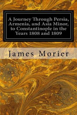 A Journey Through Persia, Armenia, and Asia Minor, to Constantinople in the Years 1808 and 1809 by James Morier