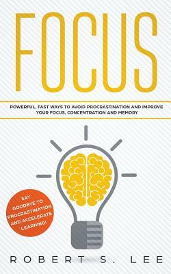 Focus: Powerful, Fast Ways to Avoid Procrastination and Improve Your Focus, Concentration and Memory by Robert S. Lee