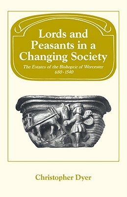 Lords and Peasants in a Changing Society: The Estates of the Bishopric of Worcester, 680-1540 by Christopher Dyer