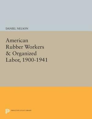 American Rubber Workers & Organized Labor, 1900-1941 by Daniel Nelson