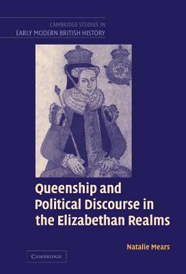 Queenship and Political Discourse in The Elizabethan Realms by Natalie Mears