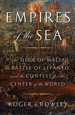 Empires of the Sea: The Siege of Malta, the Battle of Lepanto, and the Contest for the Center of the World by Roger Crowley