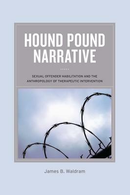 Hound Pound Narrative: Sexual Offender Habilitation and the Anthropology of Therapeutic Intervention by James B. Waldram