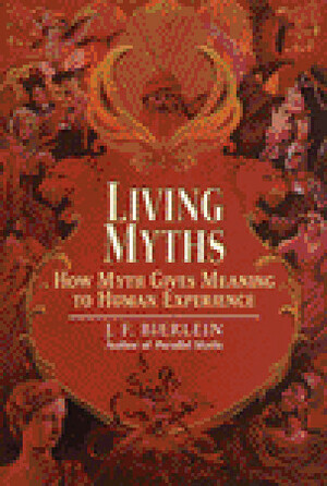 Living Myths: How Myth Gives Meaning to Human Experience by J.F. Bierlein