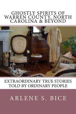 Ghostly Spirits of Warren County, North Carolina & Beyond: Extrordinary True Stories Told by Ordinary People by Arlene S. Bice