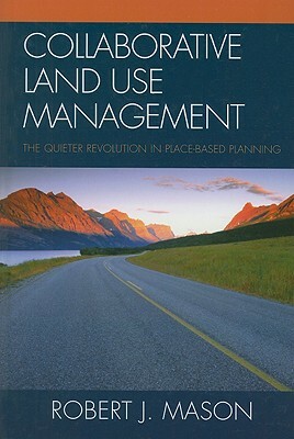 Collaborative Land Use Management: The Quieter Revolution in Place-Based Planning by Robert J. Mason