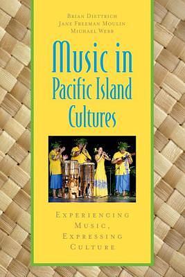 Music in Pacific Island Cultures: Experiencing Music, Expressing Culture by Jane Freeman Moulin, Brian Diettrich, Michael Webb