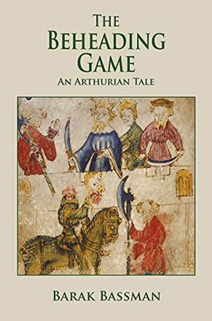 The Beheading Game : An Arthurian Tale by Barak A. Bassman