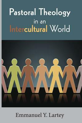 Pastoral Theology in an Intercultural World by Emmanuel Y. Lartey