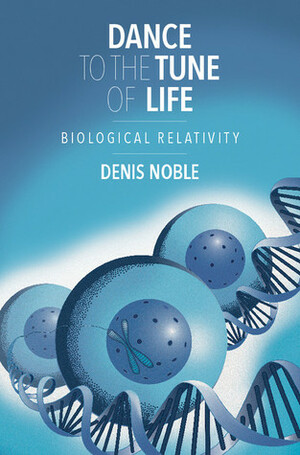 Dance to the Tune of Life: Biological Relativity by Denis Noble