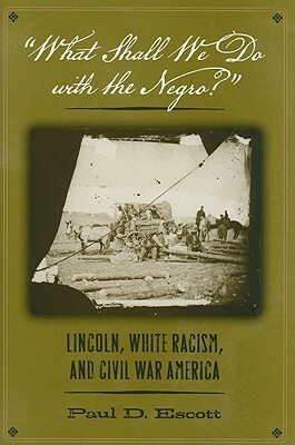 What Shall We Do with the Negro?: Lincoln, White Racism, and Civil War America by Paul D. Escott