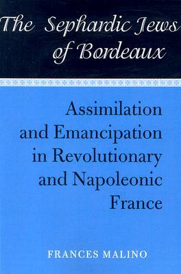 The Sephardic Jews of Bordeaux: Assimilation and Emancipation in Revolutionary and Napoleonic France by Frances Malino