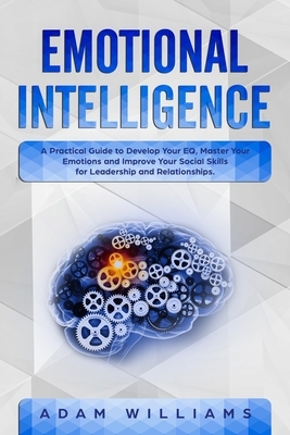 Emotional Intelligence: A Practical Guide to Develop Your EQ, Master Your Emotions and Improve Your Social Skills For Leadership and Relations by Adam Williams