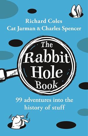 The Rabbit Hole Book: 99 Adventures Into the History of Stuff by Charles Spencer, Richard Coles, Cat Jarman