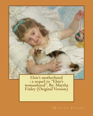 Elsie's motherhood: a sequel to "Elsie's womanhood". By: Martha Finley (Original Version) by Martha Finley