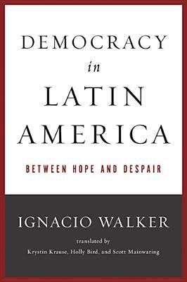 Democracy in Latin America: Between Hope and Despair by Ignacio Walker
