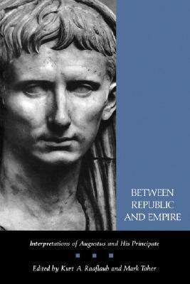 Between Republic and Empire: Interpretations of Augustus and His Principate by Kurt A. Raaflaub